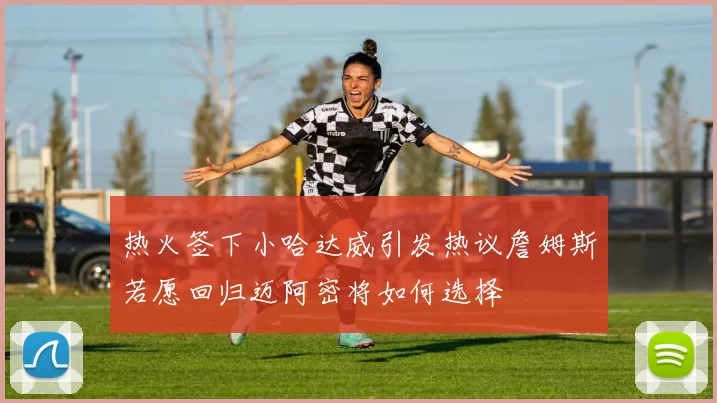 热火签下小哈达威引发热议詹姆斯若愿回归迈阿密将如何选择
