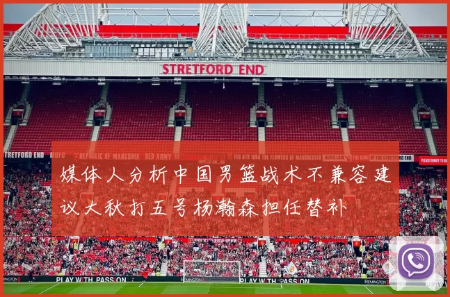 媒体人分析中国男篮战术不兼容建议大秋打五号杨瀚森担任替补