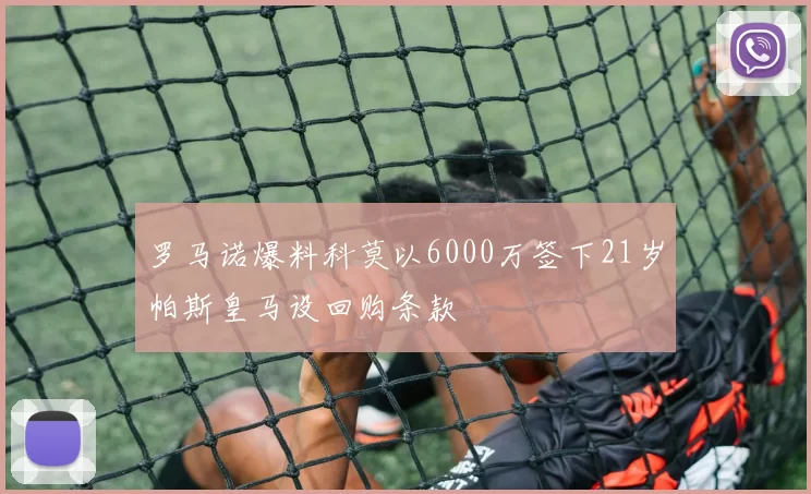 罗马诺爆料科莫以6000万签下21岁帕斯皇马设回购条款