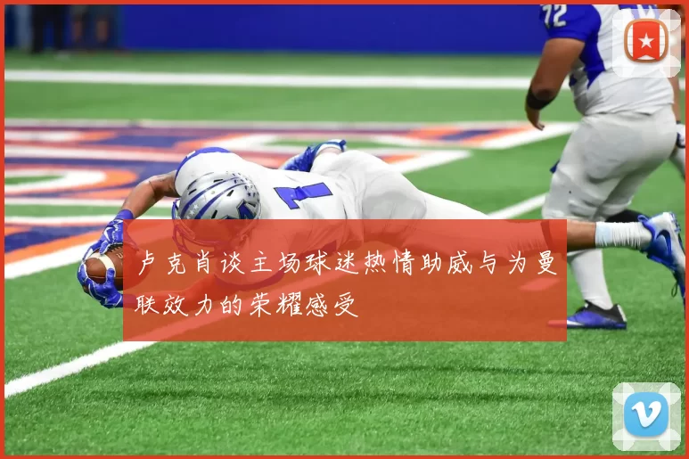卢克肖谈主场球迷热情助威与为曼联效力的荣耀感受