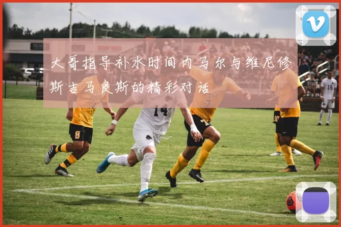 大哥指导补水时间内马尔与维尼修斯吉马良斯的精彩对话