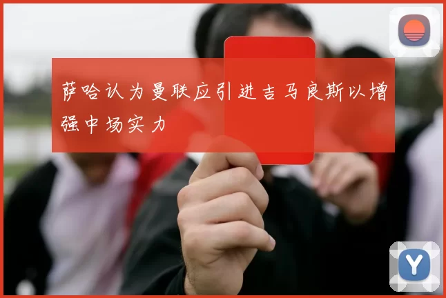 萨哈认为曼联应引进吉马良斯以增强中场实力