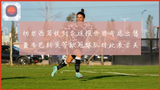切尔西若收到合适报价将考虑出售查洛巴科莫等欧冠球队对此表示关注