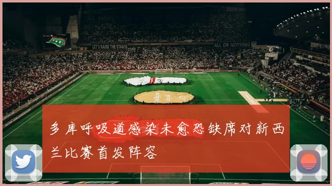 多库呼吸道感染未愈恐缺席对新西兰比赛首发阵容