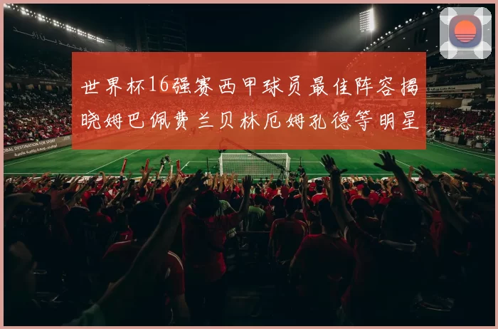 世界杯16强赛西甲球员最佳阵容揭晓姆巴佩费兰贝林厄姆孔德等明星入选