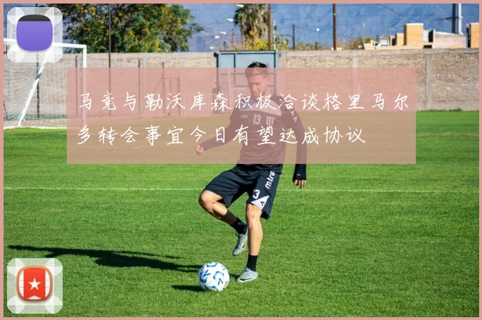 马竞与勒沃库森积极洽谈格里马尔多转会事宜今日有望达成协议
