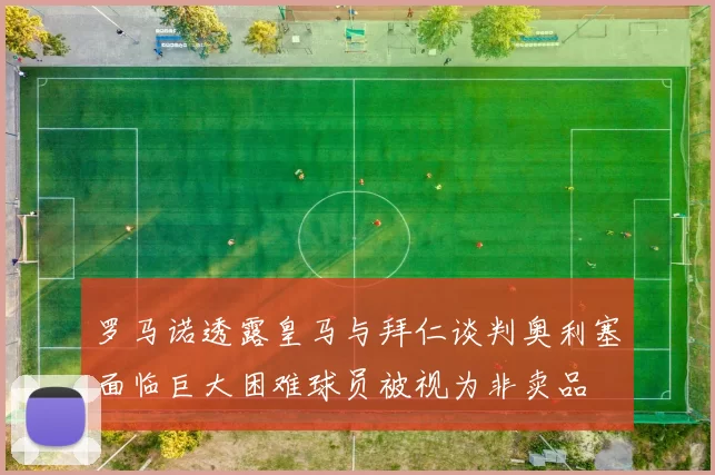 罗马诺透露皇马与拜仁谈判奥利塞面临巨大困难球员被视为非卖品