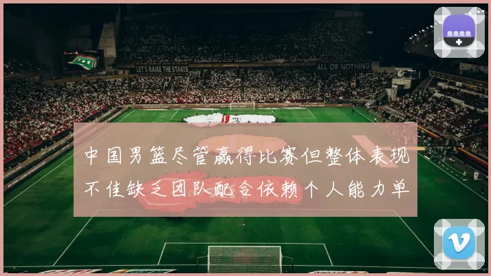 中国男篮尽管赢得比赛但整体表现不佳缺乏团队配合依赖个人能力单打成效有限