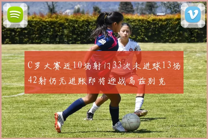 C罗大赛近10场射门33次未进球13场42射仍无进账即将迎战乌兹别克